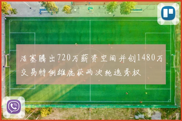 活塞腾出720万薪资空间并创1480万交易特例雄鹿获两次轮选秀权