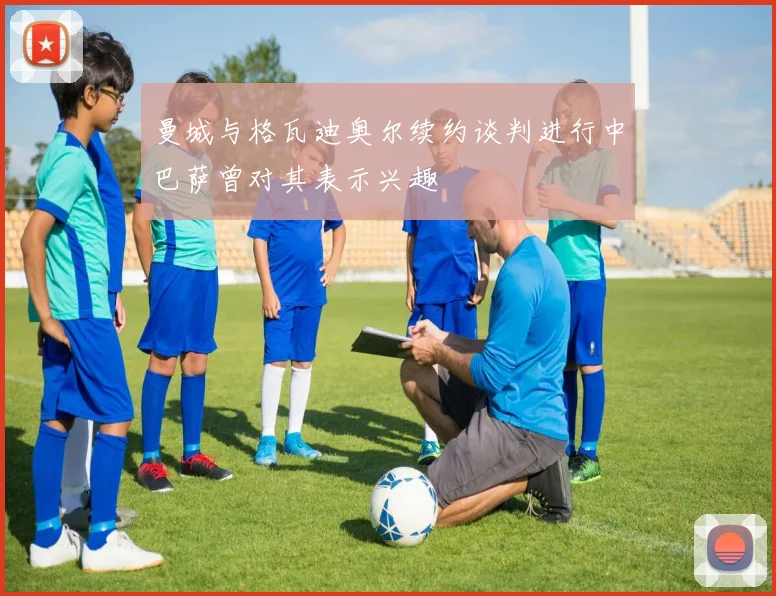 曼城与格瓦迪奥尔续约谈判进行中巴萨曾对其表示兴趣