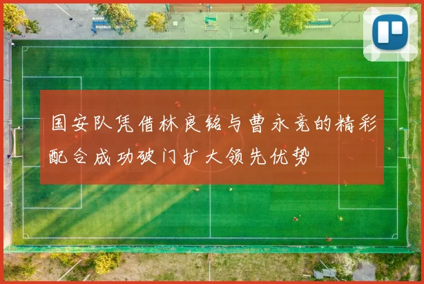 国安队凭借林良铭与曹永竞的精彩配合成功破门扩大领先优势