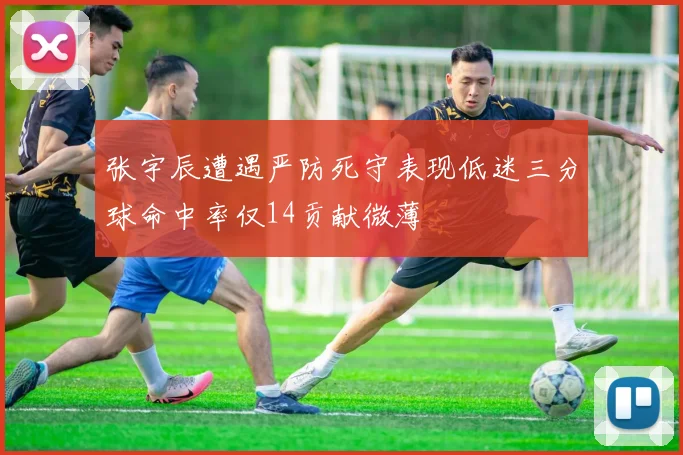 张宇辰遭遇严防死守表现低迷三分球命中率仅14贡献微薄