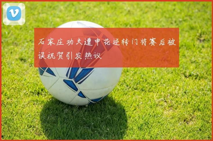 石家庄功夫遭申花逆转门将赛后被误祝贺引发热议