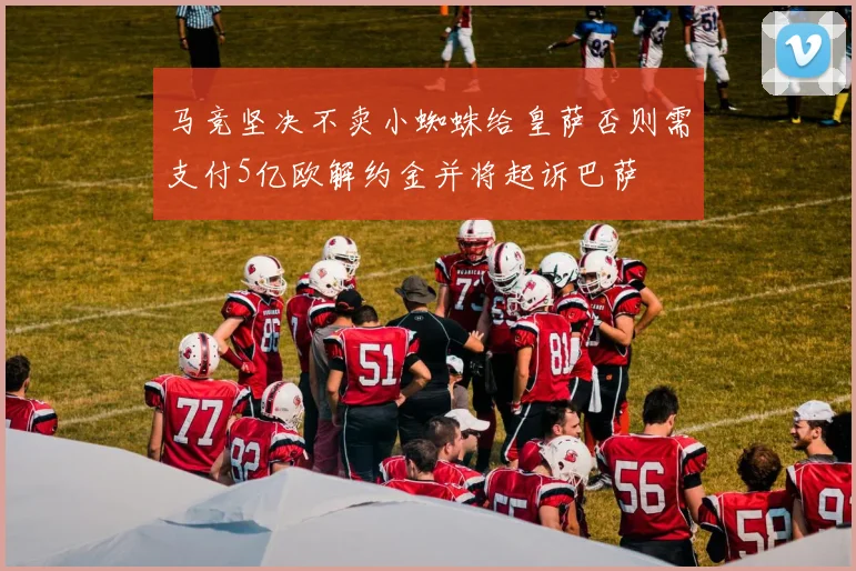 马竞坚决不卖小蜘蛛给皇萨否则需支付5亿欧解约金并将起诉巴萨