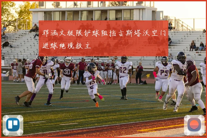 邓涵文极限铲球阻挡古斯塔沃空门进球绝境救主