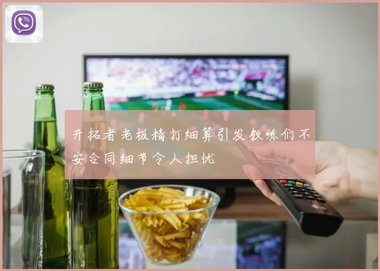 开拓者老板精打细算引发教练们不安合同细节令人担忧