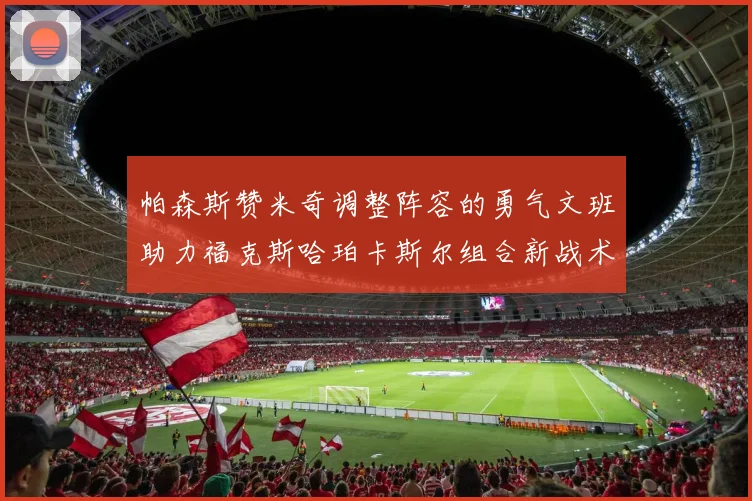 帕森斯赞米奇调整阵容的勇气文班助力福克斯哈珀卡斯尔组合新战术