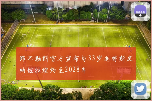 那不勒斯官方宣布与33岁老将斯皮纳佐拉续约至2028年