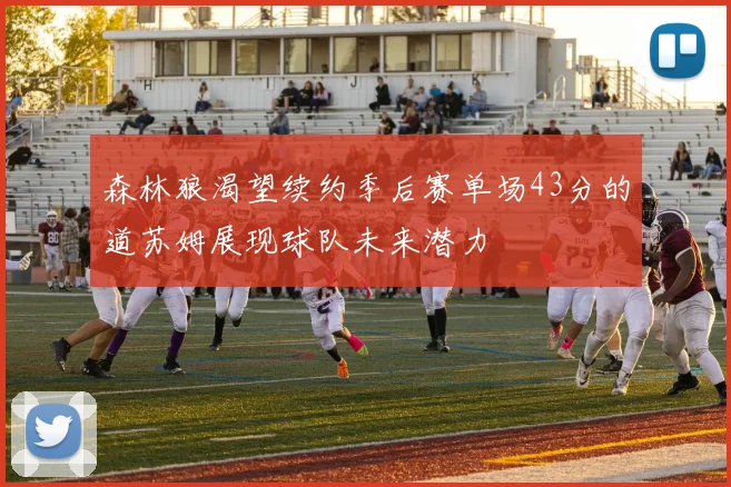 森林狼渴望续约季后赛单场43分的道苏姆展现球队未来潜力