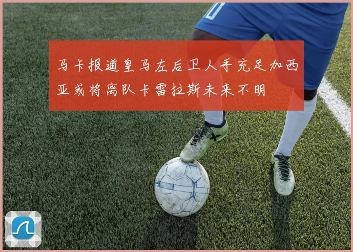 马卡报道皇马左后卫人手充足加西亚或将离队卡雷拉斯未来不明