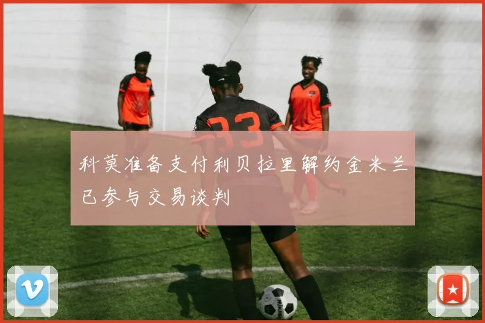 科莫准备支付利贝拉里解约金米兰已参与交易谈判