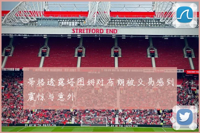 蒂格透露塔图姆对布朗被交易感到震惊与意外