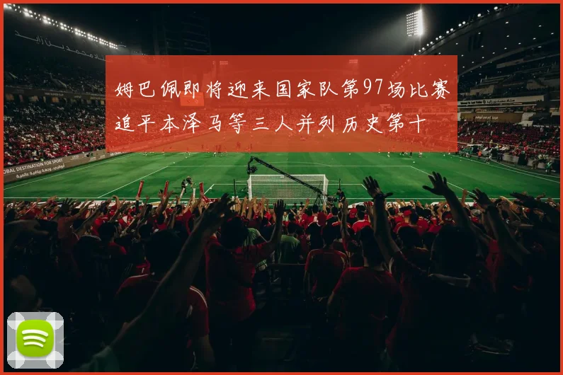 姆巴佩即将迎来国家队第97场比赛追平本泽马等三人并列历史第十