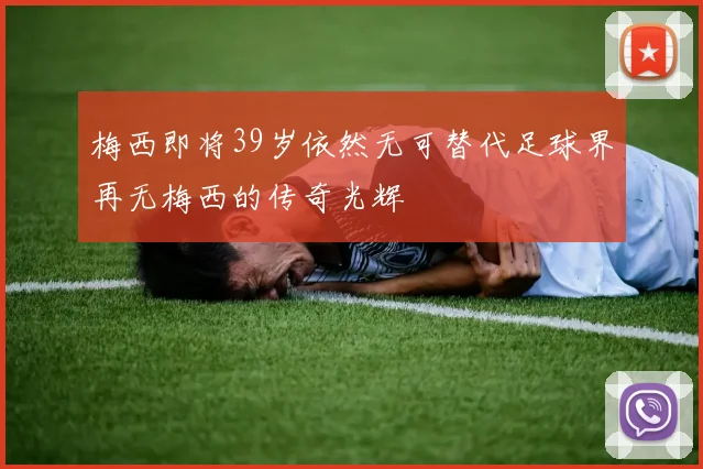 梅西即将39岁依然无可替代足球界再无梅西的传奇光辉