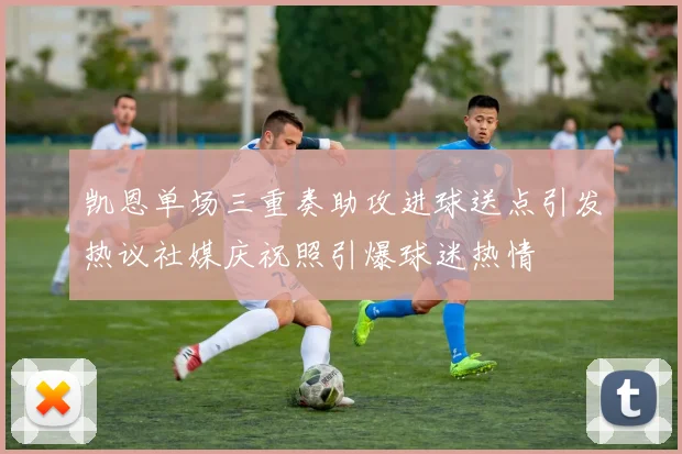 凯恩单场三重奏助攻进球送点引发热议社媒庆祝照引爆球迷热情